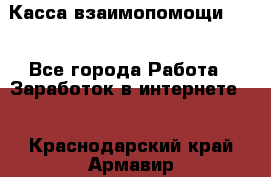 Касса взаимопомощи !!! - Все города Работа » Заработок в интернете   . Краснодарский край,Армавир г.